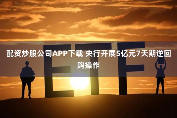 配资炒股公司APP下载 央行开展5亿元7天期逆回购操作