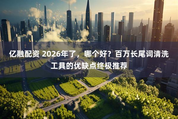 亿融配资 2026年了，哪个好？百万长尾词清洗工具的优缺点终极推荐